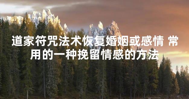 道家符咒法术恢复婚姻或感情 常用的一种挽留情感的方法